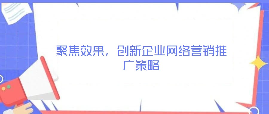 聚焦效果，創(chuàng)新企業(yè)網(wǎng)絡(luò)營銷推廣策略