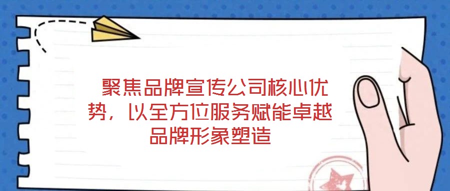  聚焦品牌宣傳公司核心優(yōu)勢，以全方位服務(wù)賦能卓越品牌形象塑造