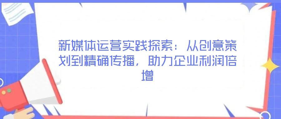 新媒體運(yùn)營(yíng)實(shí)踐探索：從創(chuàng)意策劃到精確傳播，助力企業(yè)利潤(rùn)倍增