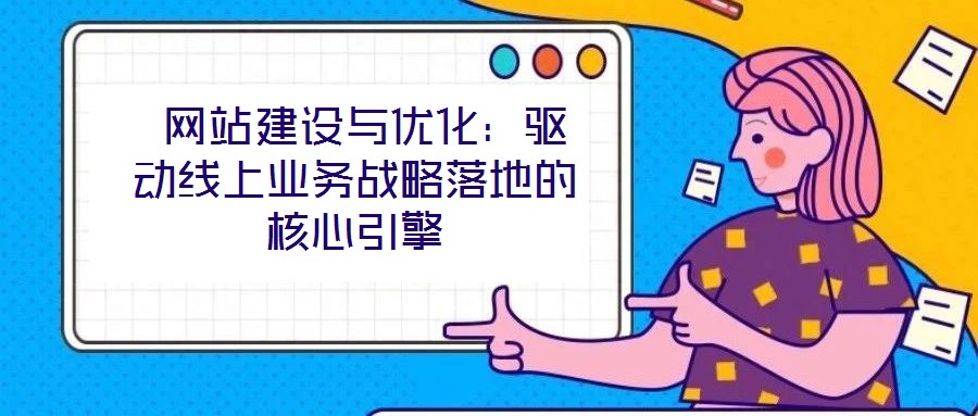 網(wǎng)站建設與優(yōu)化：驅動線上業(yè)務戰(zhàn)略落地的核心引擎