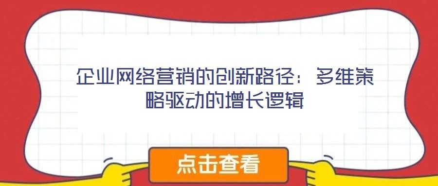 企業(yè)網(wǎng)絡(luò)營(yíng)銷的創(chuàng)新路徑：多維策略驅(qū)動(dòng)的增長(zhǎng)邏輯