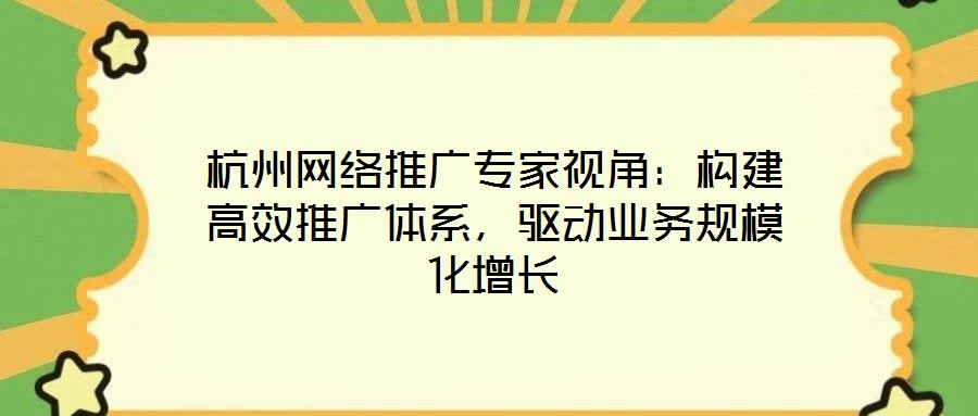 杭州網(wǎng)絡(luò)推廣專家視角：構(gòu)建高效推廣體系，驅(qū)動業(yè)務(wù)規(guī)?；鲩L