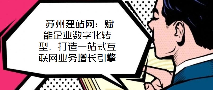  蘇州建站網(wǎng)：賦能企業(yè)數(shù)字化轉(zhuǎn)型，打造一站式互聯(lián)網(wǎng)業(yè)務(wù)增長(zhǎng)引擎