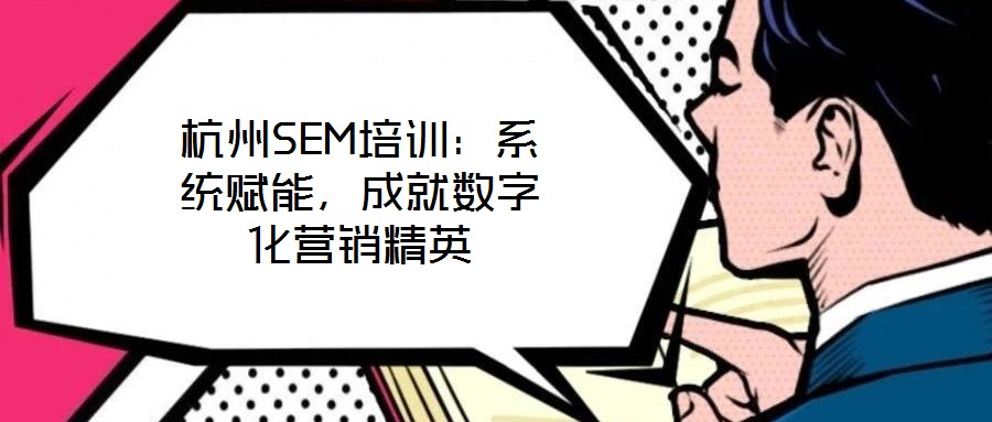 杭州SEM培訓：系統(tǒng)賦能，成就數(shù)字化營銷精英