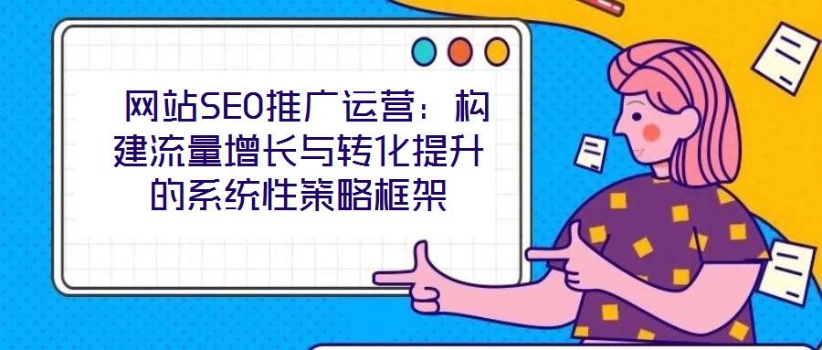  網站SEO推廣運營：構建流量增長與轉化提升的系統(tǒng)性策略框架