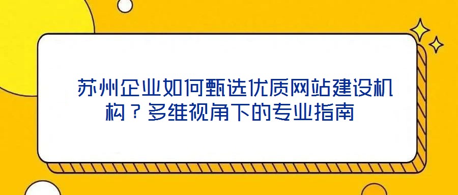  蘇州企業(yè)如何甄選優(yōu)質(zhì)網(wǎng)站建設(shè)機(jī)構(gòu)？多維視角下的專業(yè)指南