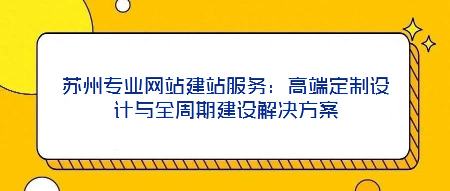蘇州專業(yè)網(wǎng)站建站服務：高端定制設計與全周期建設解決方案