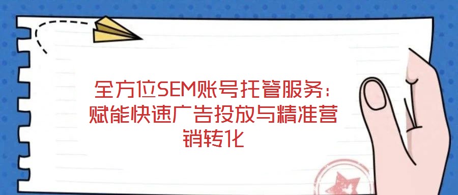  全方位SEM賬號托管服務(wù)：賦能快速廣告投放與精準(zhǔn)營銷轉(zhuǎn)化