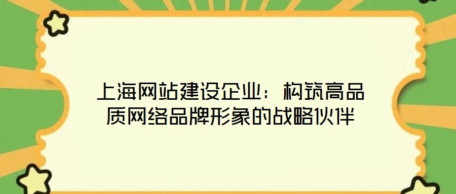 上海網(wǎng)站建設(shè)企業(yè)：構(gòu)筑高品質(zhì)網(wǎng)絡品牌形象的戰(zhàn)略伙伴