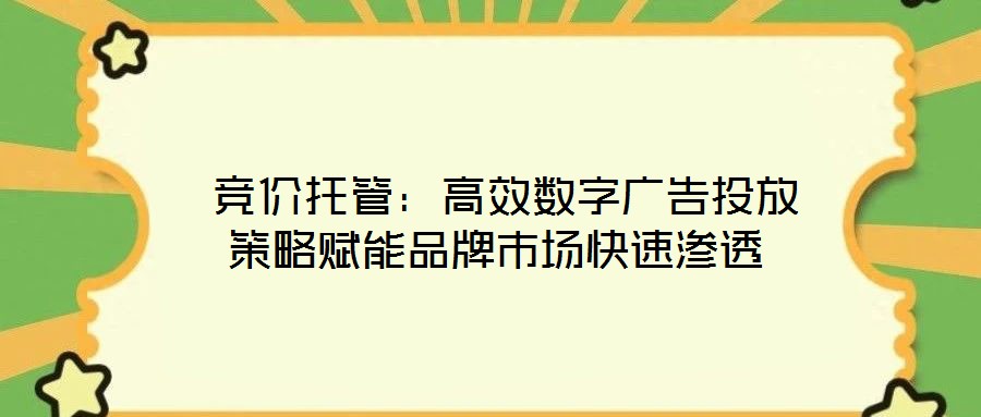  競價(jià)托管：高效數(shù)字廣告投放策略賦能品牌市場(chǎng)快速滲透