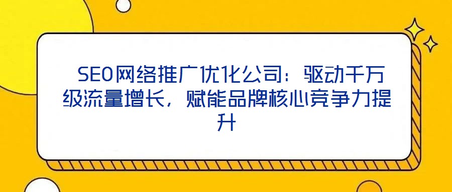  SEO網(wǎng)絡(luò)推廣優(yōu)化公司：驅(qū)動(dòng)千萬級(jí)流量增長，賦能品牌核心競(jìng)爭力提升