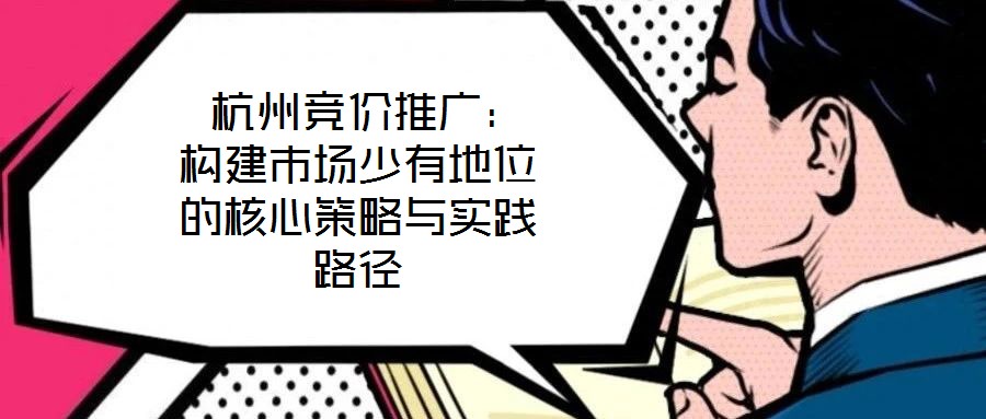  杭州競價推廣：構(gòu)建市場少有地位的核心策略與實(shí)踐路徑