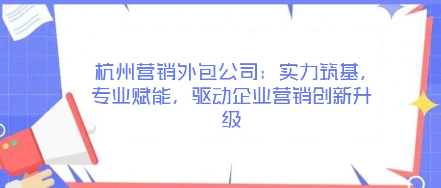  杭州營(yíng)銷外包公司：實(shí)力筑基，專業(yè)賦能，驅(qū)動(dòng)企業(yè)營(yíng)銷創(chuàng)新升級(jí)