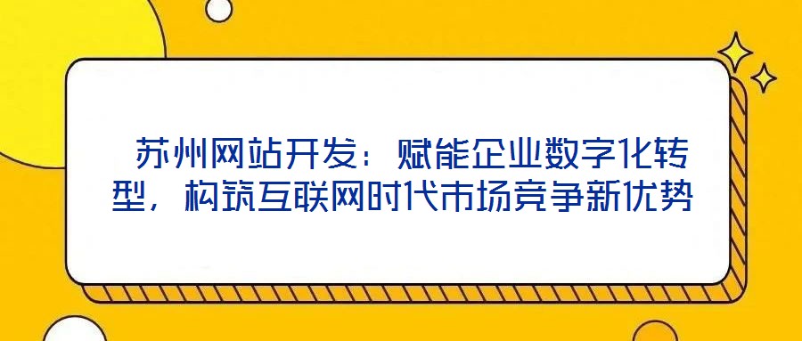  蘇州網(wǎng)站開發(fā)：賦能企業(yè)數(shù)字化轉(zhuǎn)型，構(gòu)筑互聯(lián)網(wǎng)時代市場競爭新優(yōu)勢