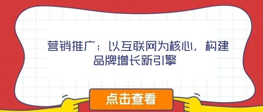  營(yíng)銷推廣：以互聯(lián)網(wǎng)為核心，構(gòu)建品牌增長(zhǎng)新引擎