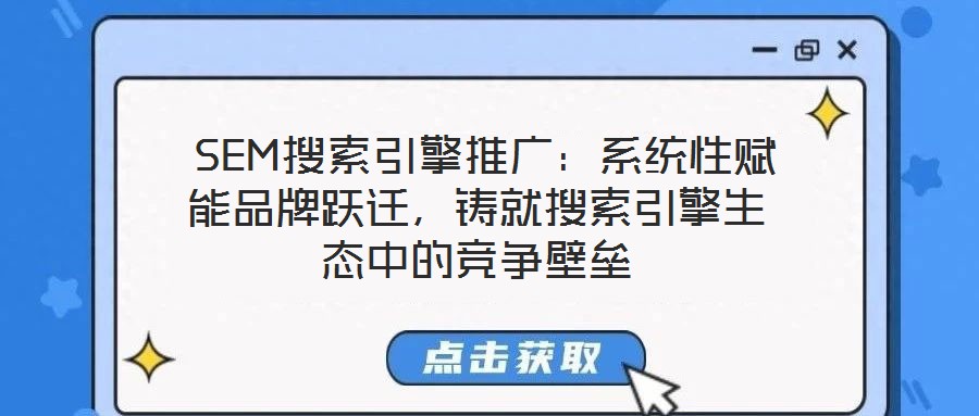  SEM搜索引擎推廣：系統(tǒng)性賦能品牌躍遷，鑄就搜索引擎生態(tài)中的競爭壁壘
