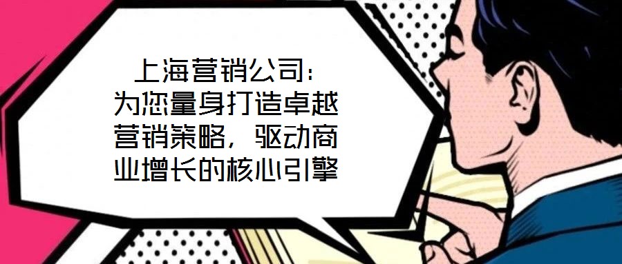  上海營銷公司：為您量身打造卓越營銷策略，驅(qū)動商業(yè)增長的核心引擎