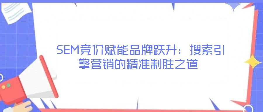  SEM競(jìng)價(jià)賦能品牌躍升：搜索引擎營銷的精準(zhǔn)制勝之道