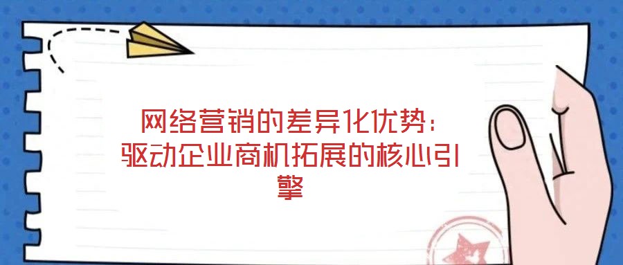  網(wǎng)絡(luò)營銷的差異化優(yōu)勢(shì)：驅(qū)動(dòng)企業(yè)商機(jī)拓展的核心引擎