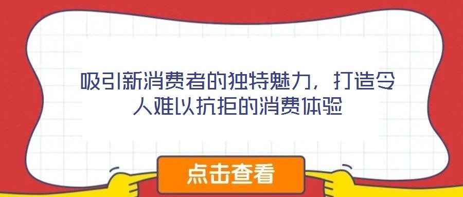 吸引新消費(fèi)者的獨(dú)特魅力，打造令人難以抗拒的消費(fèi)體驗(yàn)