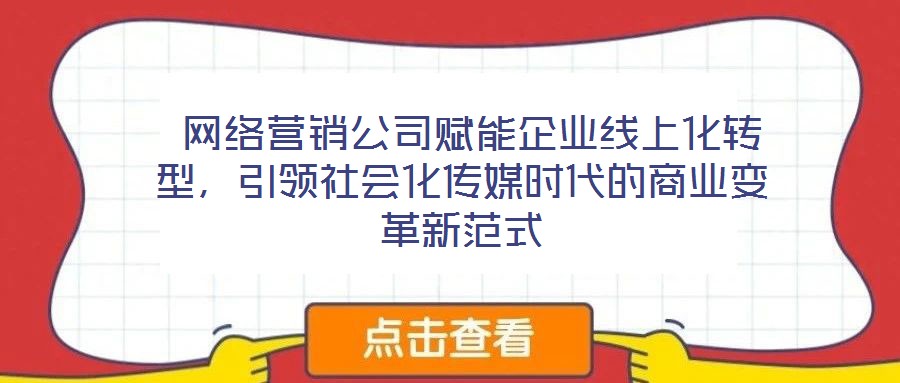  網(wǎng)絡(luò)營銷公司賦能企業(yè)線上化轉(zhuǎn)型，引領(lǐng)社會化傳媒時代的商業(yè)變革新范式