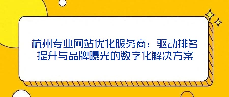 杭州專(zhuān)業(yè)網(wǎng)站優(yōu)化服務(wù)商：驅(qū)動(dòng)排名提升與品牌曝光的數(shù)字化解決方案