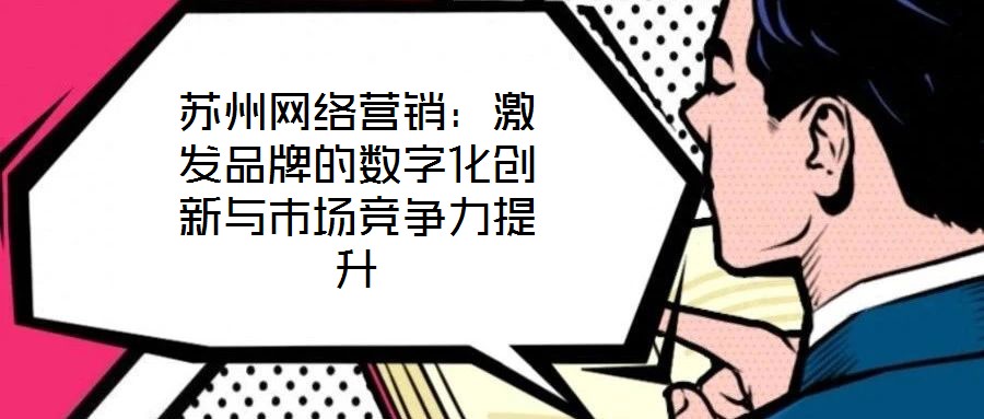 蘇州網(wǎng)絡(luò)營(yíng)銷(xiāo)：激發(fā)品牌的數(shù)字化創(chuàng)新與市場(chǎng)競(jìng)爭(zhēng)力提升