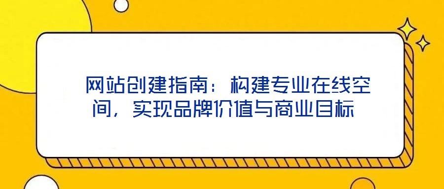  網(wǎng)站創(chuàng)建指南：構(gòu)建專業(yè)在線空間，實(shí)現(xiàn)品牌價(jià)值與商業(yè)目標(biāo)