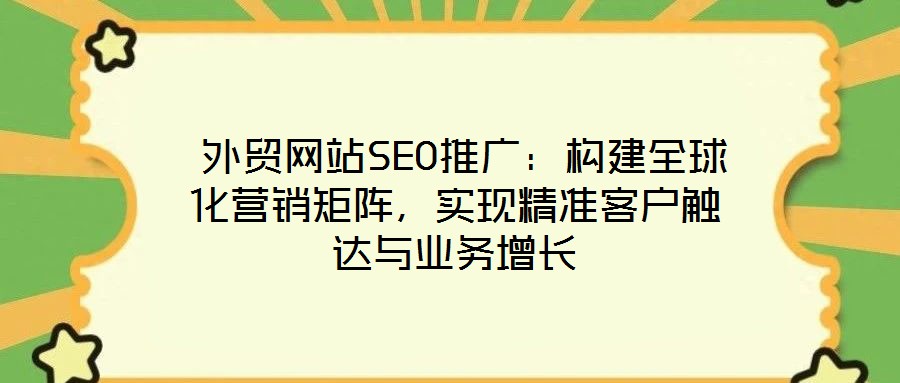  外貿網站SEO推廣：構建全球化營銷矩陣，實現精準客戶觸達與業(yè)務增長