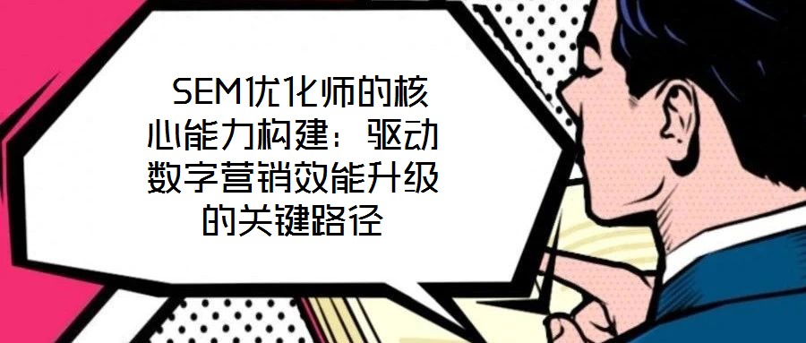  SEM優(yōu)化師的核心能力構(gòu)建：驅(qū)動(dòng)數(shù)字營銷效能升級(jí)的關(guān)鍵路徑