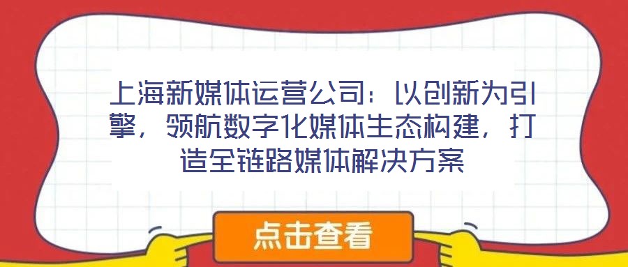 上海新媒體運營公司：以創(chuàng)新為引擎，領(lǐng)航數(shù)字化媒體生態(tài)構(gòu)建，打造全鏈路媒體解決方案