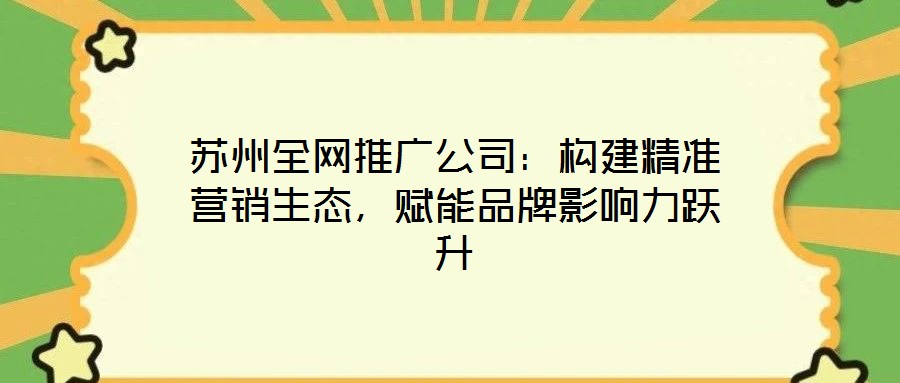 蘇州全網(wǎng)推廣公司：構(gòu)建精準營銷生態(tài)，賦能品牌影響力躍升