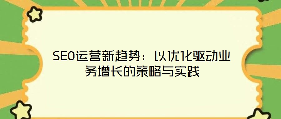 SEO運(yùn)營新趨勢(shì)：以優(yōu)化驅(qū)動(dòng)業(yè)務(wù)增長(zhǎng)的策略與實(shí)踐