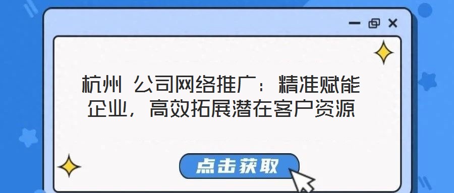 杭州 公司網(wǎng)絡(luò)推廣：精準(zhǔn)賦能企業(yè)，高效拓展?jié)撛诳蛻糍Y源