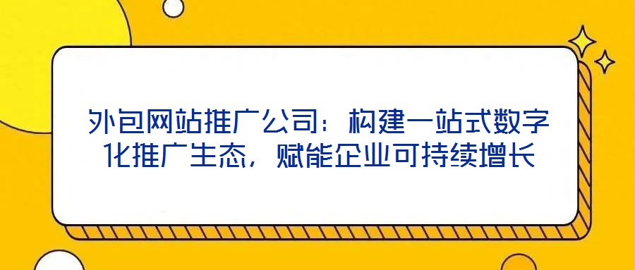 外包網(wǎng)站推廣公司：構(gòu)建一站式數(shù)字化推廣生態(tài)，賦能企業(yè)可持續(xù)增長