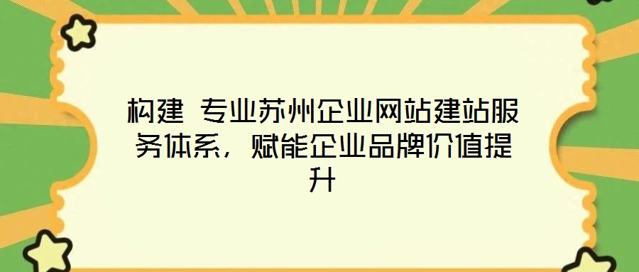 構(gòu)建 專業(yè)蘇州企業(yè)網(wǎng)站建站服務(wù)體系，賦能企業(yè)品牌價(jià)值提升