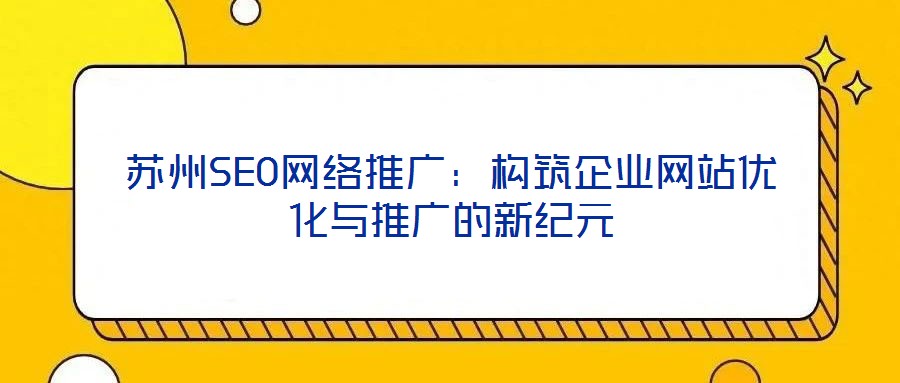 蘇州SEO網(wǎng)絡推廣：構(gòu)筑企業(yè)網(wǎng)站優(yōu)化與推廣的新紀元