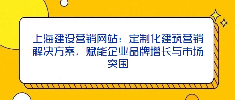 上海建設(shè)營銷網(wǎng)站：定制化建筑營銷解決方案，賦能企業(yè)品牌增長與市場突圍