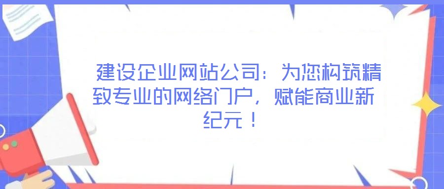  建設(shè)企業(yè)網(wǎng)站公司：為您構(gòu)筑精致專業(yè)的網(wǎng)絡(luò)門戶，賦能商業(yè)新紀元！