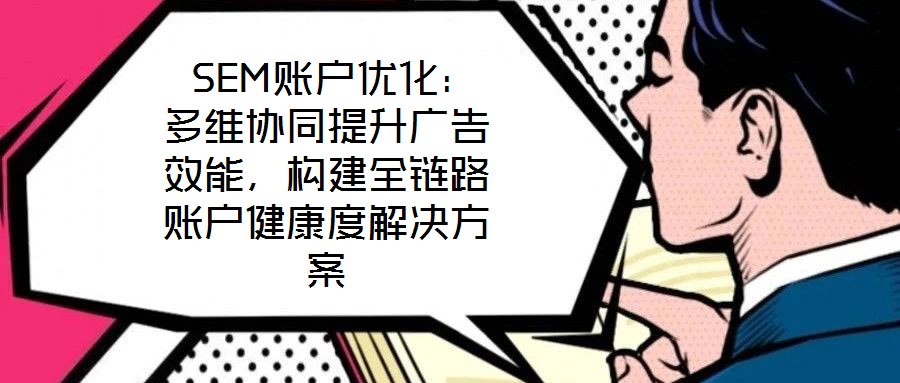  SEM賬戶優(yōu)化：多維協(xié)同提升廣告效能，構建全鏈路賬戶健康度解決方案