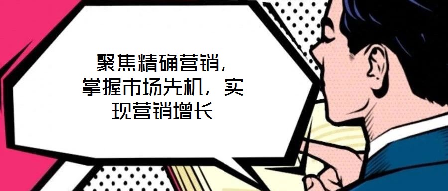  聚焦精確營(yíng)銷(xiāo)，掌握市場(chǎng)先機(jī)，實(shí)現(xiàn)營(yíng)銷(xiāo)增長(zhǎng)