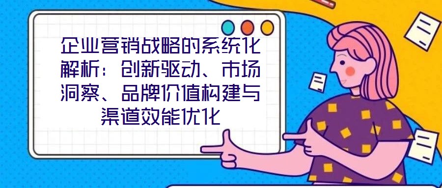 企業(yè)營銷戰(zhàn)略的系統(tǒng)化解析：創(chuàng)新驅(qū)動、市場洞察、品牌價值構(gòu)建與渠道效能優(yōu)化