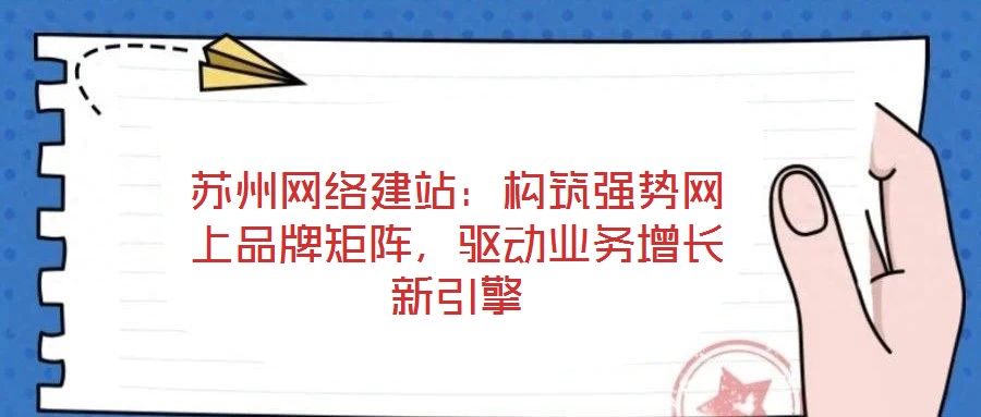 蘇州網(wǎng)絡(luò)建站：構(gòu)筑強(qiáng)勢(shì)網(wǎng)上品牌矩陣，驅(qū)動(dòng)業(yè)務(wù)增長(zhǎng)新引擎