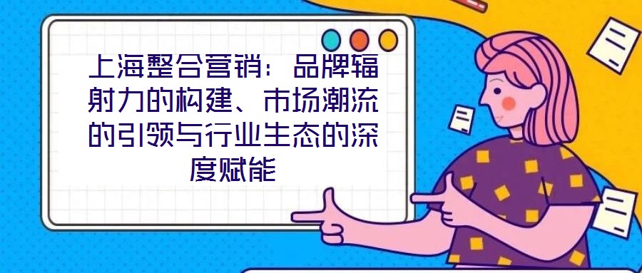 上海整合營銷：品牌輻射力的構建、市場潮流的引領與行業(yè)生態(tài)的深度賦能