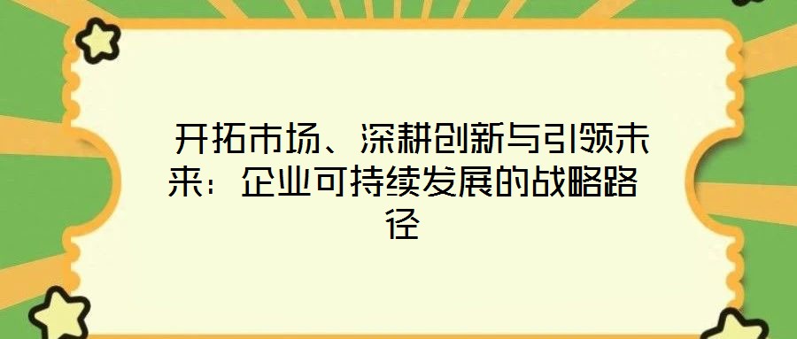  開拓市場、深耕創(chuàng)新與引領(lǐng)未來：企業(yè)可持續(xù)發(fā)展的戰(zhàn)略路徑