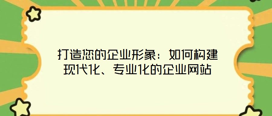 打造您的企業(yè)形象：如何構(gòu)建現(xiàn)代化、專業(yè)化的企業(yè)網(wǎng)站