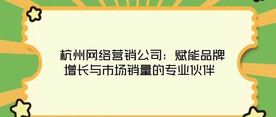 杭州網(wǎng)絡(luò)營(yíng)銷(xiāo)公司：賦能品牌增長(zhǎng)與市場(chǎng)銷(xiāo)量的專(zhuān)業(yè)伙伴