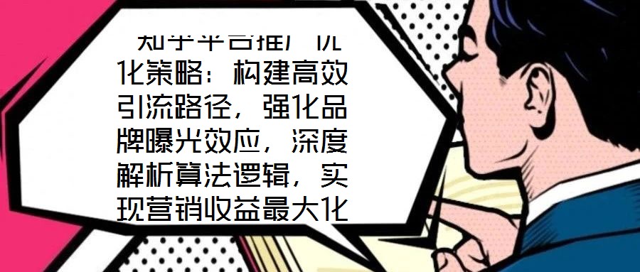  知乎平臺(tái)推廣優(yōu)化策略：構(gòu)建高效引流路徑，強(qiáng)化品牌曝光效應(yīng)，深度解析算法邏輯，實(shí)現(xiàn)營(yíng)銷收益最大化
