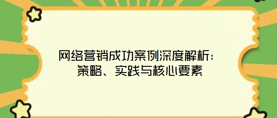 網(wǎng)絡營銷成功案例深度解析：策略、實踐與核心要素