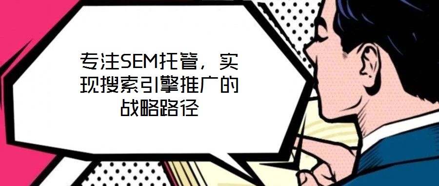 專注SEM托管，實(shí)現(xiàn)搜索引擎推廣的戰(zhàn)略路徑